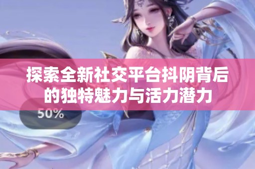 探索全新社交平台抖阴背后的独特魅力与活力潜力