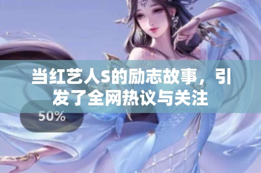 当红艺人S的励志故事，引发了全网热议与关注