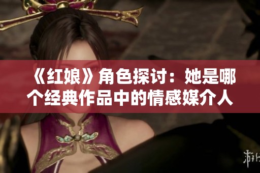 《红娘》角色探讨：她是哪个经典作品中的情感媒介人物