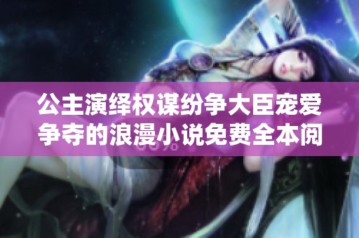 公主演绎权谋纷争大臣宠爱争夺的浪漫小说免费全本阅读