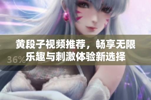 黄段子视频推荐，畅享无限乐趣与刺激体验新选择