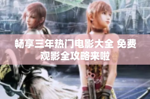 畅享三年热门电影大全 免费观影全攻略来啦
