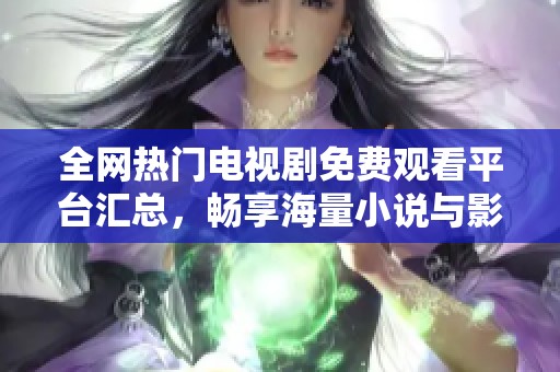 全网热门电视剧免费观看平台汇总，畅享海量小说与影视资源