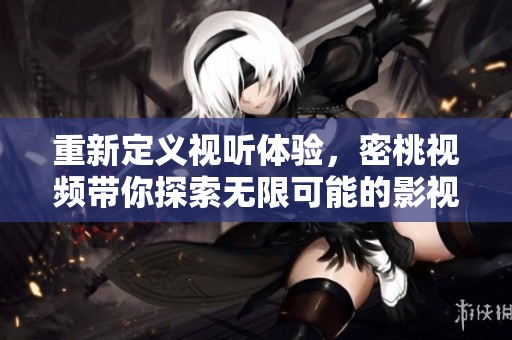 重新定义视听体验，密桃视频带你探索无限可能的影视世界