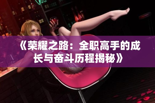 《荣耀之路：全职高手的成长与奋斗历程揭秘》