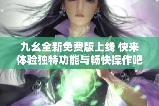 九幺全新免费版上线 快来体验独特功能与畅快操作吧