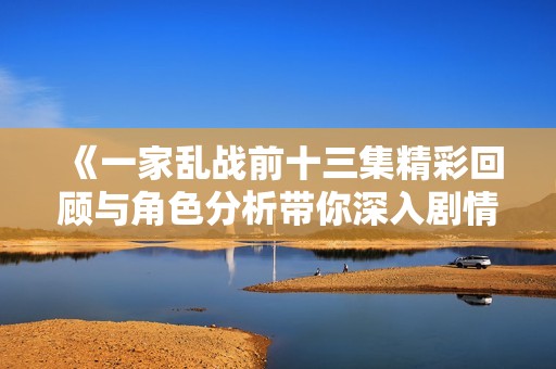 《一家乱战前十三集精彩回顾与角色分析带你深入剧情世界》