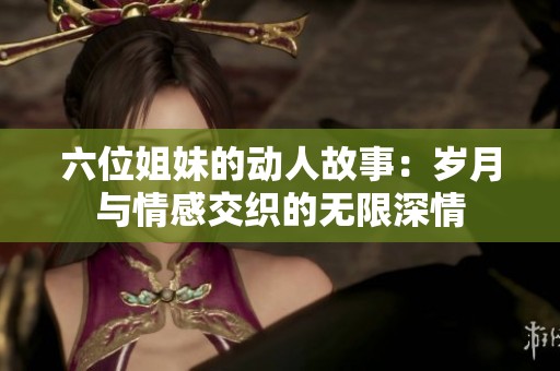 六位姐妹的动人故事：岁月与情感交织的无限深情
