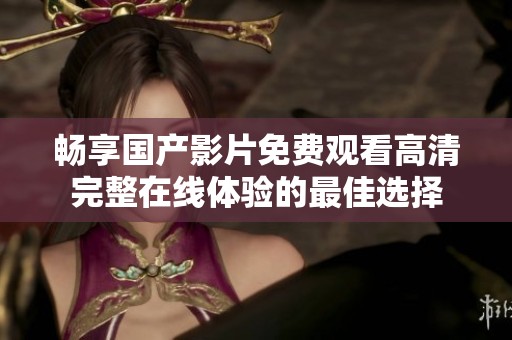 畅享国产影片免费观看高清完整在线体验的最佳选择