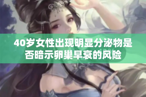 40岁女性出现明显分泌物是否暗示卵巢早衰的风险