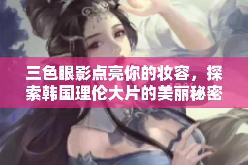三色眼影点亮你的妆容，探索韩国理伦大片的美丽秘密