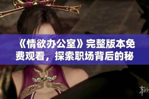 《情欲办公室》完整版本免费观看，探索职场背后的秘密与欲望