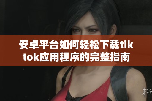 安卓平台如何轻松下载tiktok应用程序的完整指南