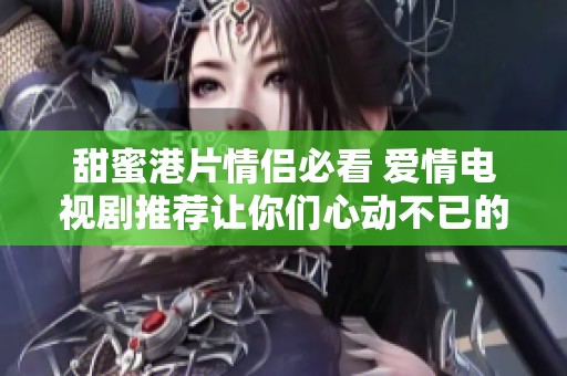 甜蜜港片情侣必看 爱情电视剧推荐让你们心动不已的浪漫故事