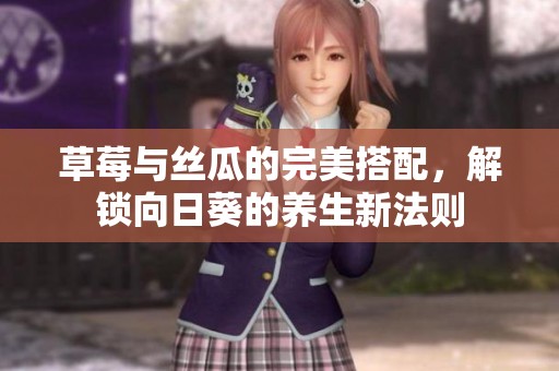草莓与丝瓜的完美搭配，解锁向日葵的养生新法则