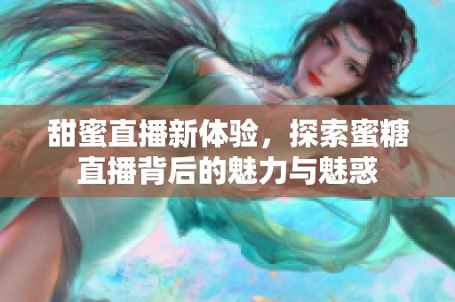 甜蜜直播新体验，探索蜜糖直播背后的魅力与魅惑