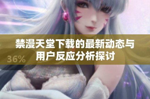禁漫天堂下载的最新动态与用户反应分析探讨