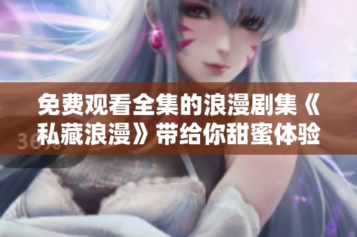免费观看全集的浪漫剧集《私藏浪漫》带给你甜蜜体验