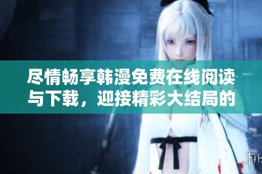 尽情畅享韩漫免费在线阅读与下载，迎接精彩大结局的到来