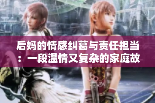 后妈的情感纠葛与责任担当：一段温情又复杂的家庭故事