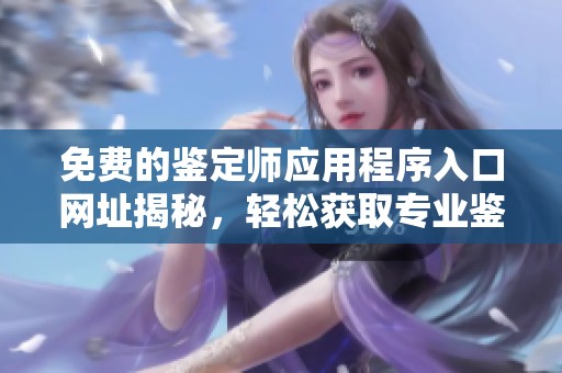 免费的鉴定师应用程序入口网址揭秘，轻松获取专业鉴定服务