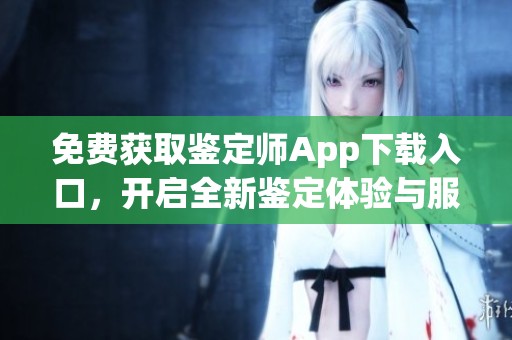 免费获取鉴定师App下载入口，开启全新鉴定体验与服务