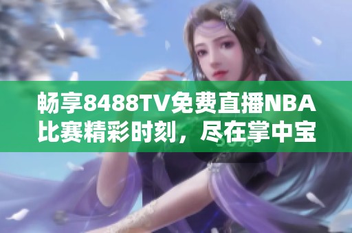 畅享8488TV免费直播NBA比赛精彩时刻，尽在掌中宝！