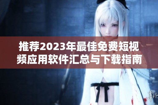 推荐2023年最佳免费短视频应用软件汇总与下载指南