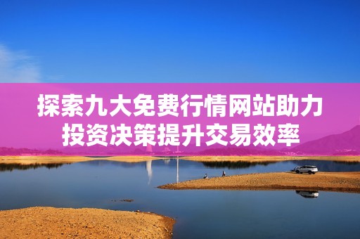 探索九大免费行情网站助力投资决策提升交易效率