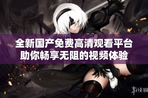 全新国产免费高清观看平台助你畅享无阻的视频体验