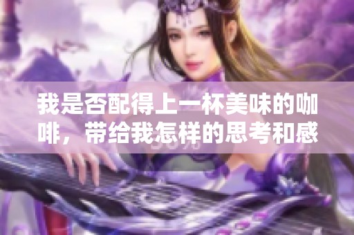 我是否配得上一杯美味的咖啡，带给我怎样的思考和感受