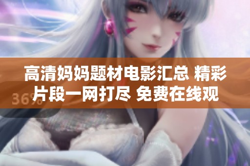 高清妈妈题材电影汇总 精彩片段一网打尽 免费在线观看