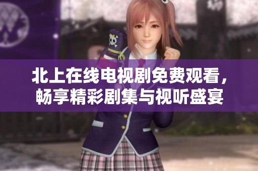 北上在线电视剧免费观看，畅享精彩剧集与视听盛宴