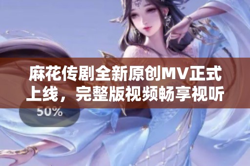 麻花传剧全新原创MV正式上线，完整版视频畅享视听盛宴