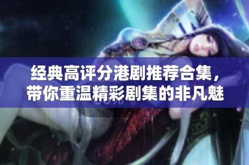 经典高评分港剧推荐合集，带你重温精彩剧集的非凡魅力