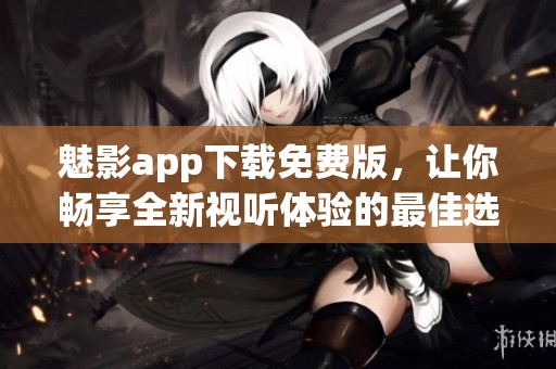 魅影app下载免费版，让你畅享全新视听体验的最佳选择