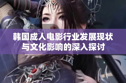 韩国成人电影行业发展现状与文化影响的深入探讨