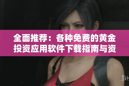 全面推荐：各种免费的黄金投资应用软件下载指南与资源