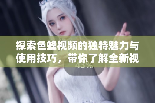 探索色蜂视频的独特魅力与使用技巧，带你了解全新视听体验