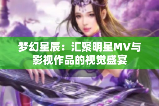 梦幻星辰：汇聚明星MV与影视作品的视觉盛宴