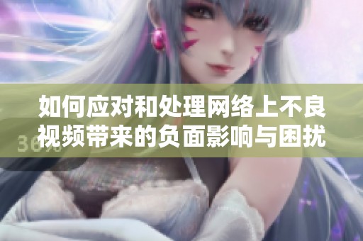 如何应对和处理网络上不良视频带来的负面影响与困扰