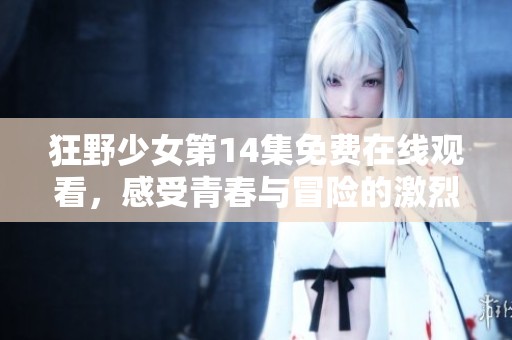 狂野少女第14集免费在线观看，感受青春与冒险的激烈碰撞
