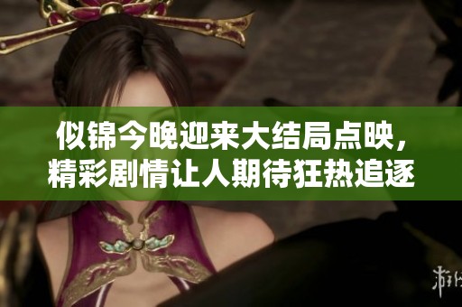 似锦今晚迎来大结局点映，精彩剧情让人期待狂热追逐