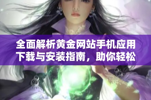 全面解析黄金网站手机应用下载与安装指南，助你轻松获取资讯