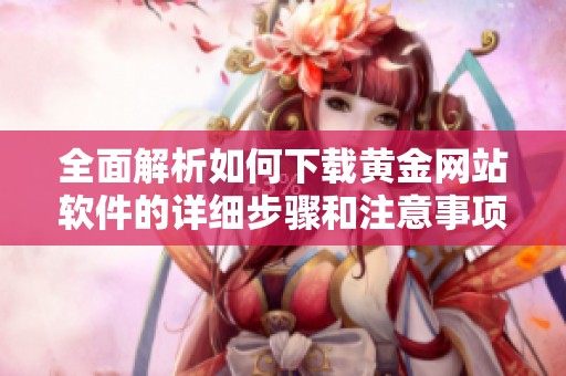 全面解析如何下载黄金网站软件的详细步骤和注意事项