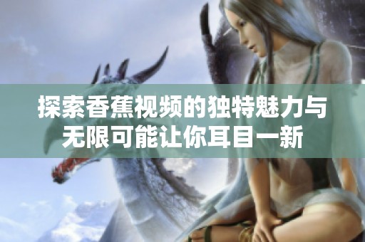 探索香蕉视频的独特魅力与无限可能让你耳目一新