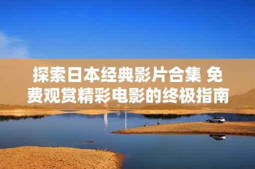 探索日本经典影片合集 免费观赏精彩电影的终极指南