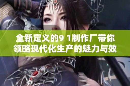 全新定义的9 1制作厂带你领略现代化生产的魅力与效率