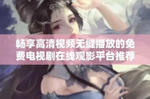 畅享高清视频无缝播放的免费电视剧在线观影平台推荐