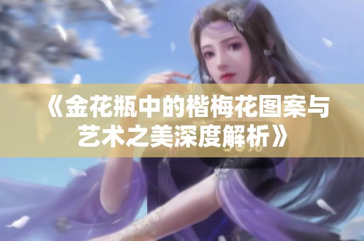 《金花瓶中的楷梅花图案与艺术之美深度解析》
